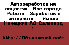 Автозаработок на соцсетях - Все города Работа » Заработок в интернете   . Ямало-Ненецкий АО,Салехард г.